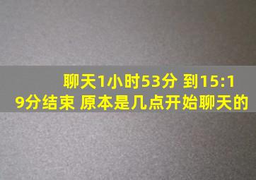 聊天1小时53分 到15:19分结束 原本是几点开始聊天的